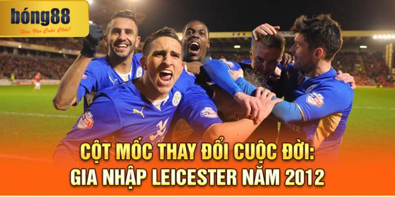 Cột mốc thay đổi cuộc đời: Gia nhập Leicester năm 2012