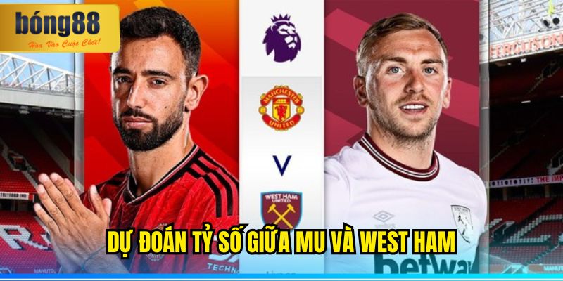 Dự đoán tỷ số giữa MU và West Ham