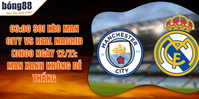 03:00 Soi Kèo Man City Vs Real Madrid (3h00 Ngày 12/2): Man Xanh Không Dễ Thắng